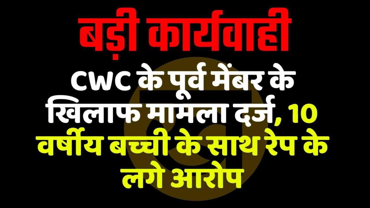 CWC के पूर्व मेंबर के खिलाफ मामला दर्ज, 10 वर्षीय बच्ची के साथ रेप के लगे आरोप