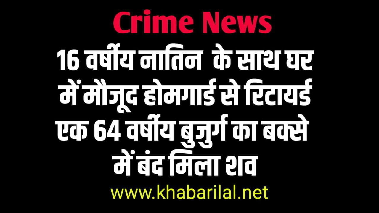 16 वर्षीय नातिन  के साथ घर में मौजूद होमगार्ड से रिटायर्ड एक 64 वर्षीय बुजुर्ग का बक्से  में बंद मिला शव 