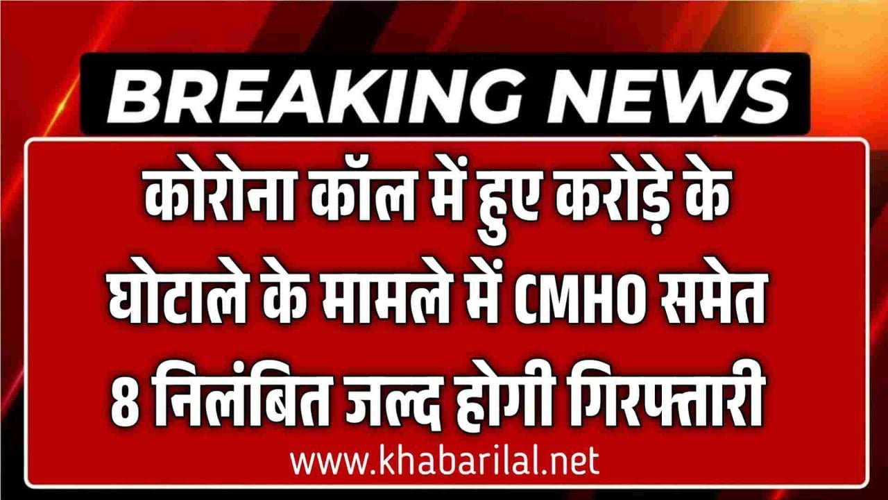 कोरोना कॉल में हुए करोड़े के घोटाले के मामले में CMHO समेत 8 निलंबित जल्द होगी गिरफ्तारी