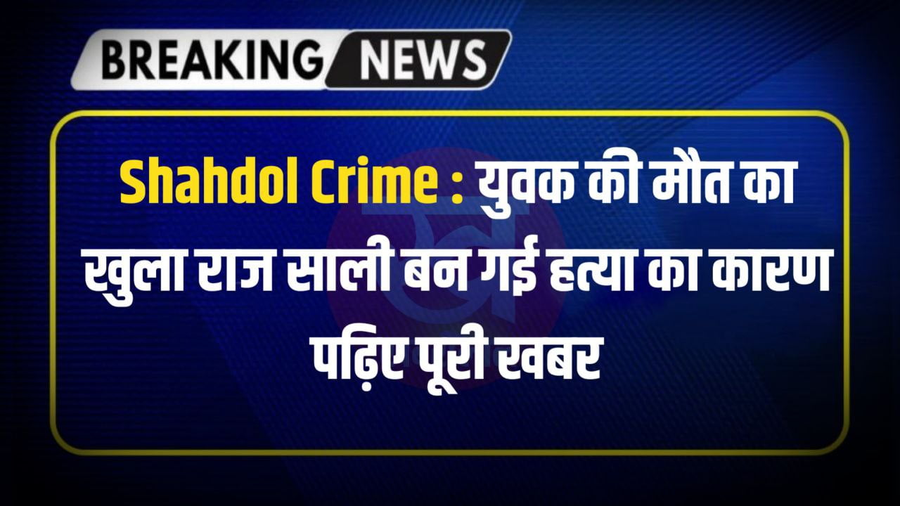 Shahdol Crime : युवक की मौत का खुला राज साली बन गई हत्या का कारण पढ़िए पूरी खबर