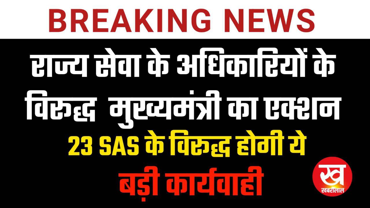 राज्य सेवा के अधिकारियों के विरूद्ध  मुख्यमंत्री का एक्शन  23 SAS के विरूद्ध होगी ये बड़ी कार्यवाही 