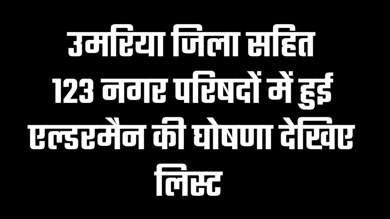 MP में उमरिया जिला सहित 123 नगर परिषदों में हुई एल्डरमैन की घोषणा देखिए लिस्ट