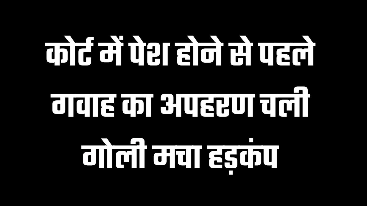 कोर्ट में पेश होने से पहले गवाह का अपहरण चली गोली मचा हड़कंप