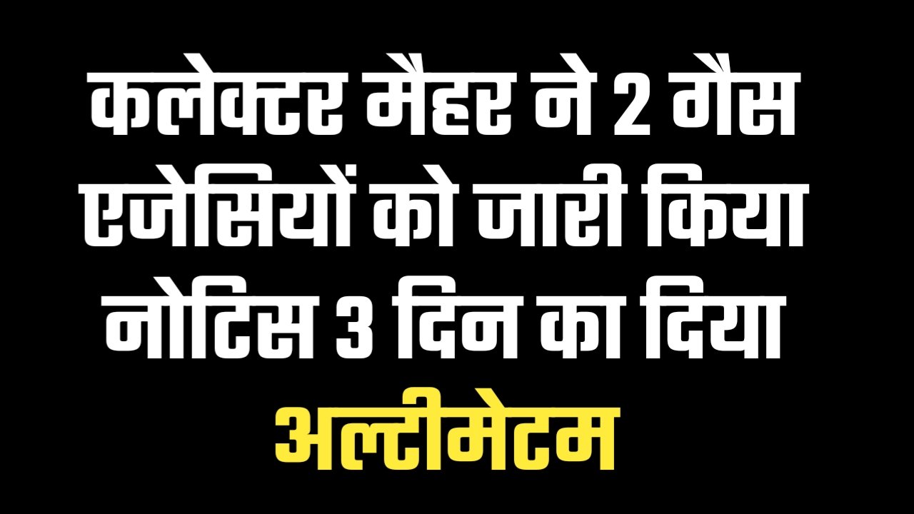 कलेक्टर मैहर ने 2 गैस एजेसियों को जारी किया नोटिस 3 दिन का दिया अल्टीमेटम
